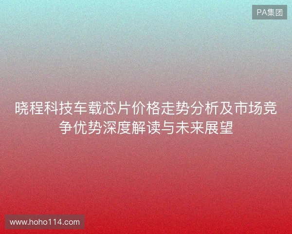 晓程科技车载芯片价格走势分析及市场竞争优势深度解读与未来展望