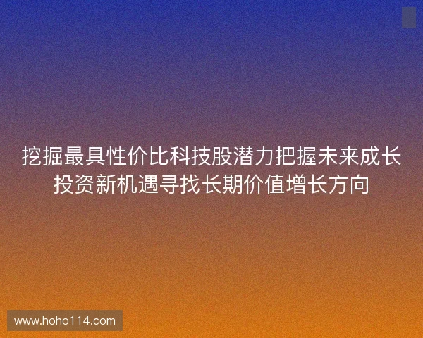 挖掘最具性价比科技股潜力把握未来成长投资新机遇寻找长期价值增长方向