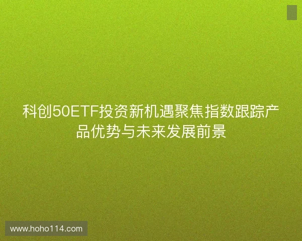科创50ETF投资新机遇聚焦指数跟踪产品优势与未来发展前景